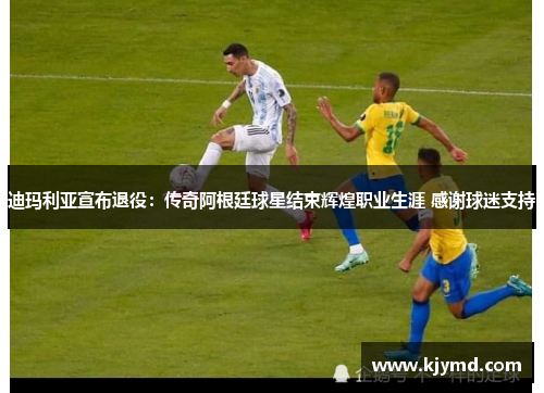 迪玛利亚宣布退役：传奇阿根廷球星结束辉煌职业生涯 感谢球迷支持